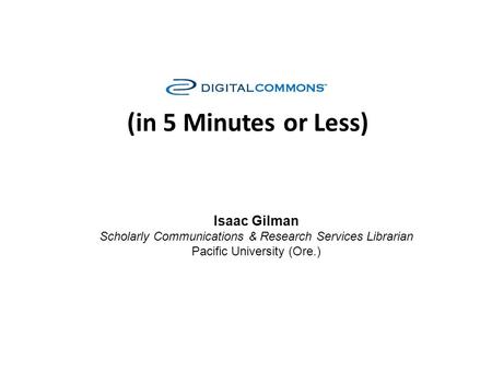 (in 5 Minutes or Less) Isaac Gilman Scholarly Communications & Research Services Librarian Pacific University (Ore.)