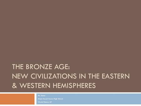 THE BRONZE AGE: NEW CIVILIZATIONS IN THE EASTERN & WESTERN HEMISPHERES Mr. Ermer Miami Beach Senior High School World History AP.