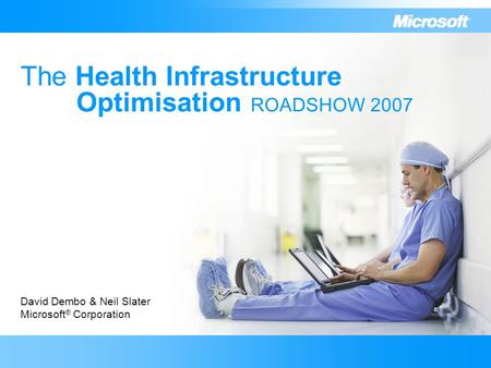 The Health Infrastructure Optimisation ROADSHOW 2007 David Dembo & Neil Slater Microsoft ® Corporation.