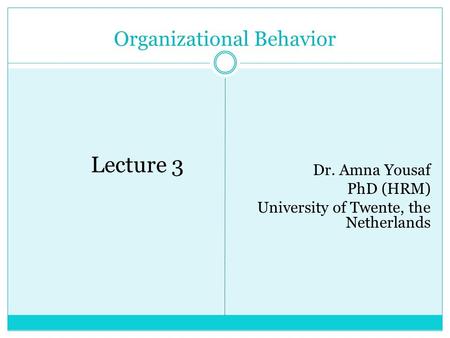 Organizational Behavior Lecture 3 Dr. Amna Yousaf PhD (HRM) University of Twente, the Netherlands.