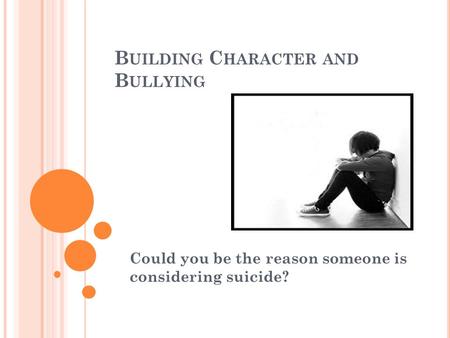 B UILDING C HARACTER AND B ULLYING Could you be the reason someone is considering suicide?