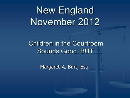 New England November 2012 Children in the Courtroom Sounds Good, BUT..... Margaret A. Burt, Esq.