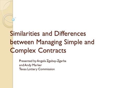 Similarities and Differences between Managing Simple and Complex Contracts Presented by Angela Zgabay-Zgarba and Andy Marker Texas Lottery Commission.