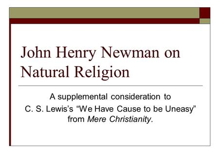 John Henry Newman on Natural Religion A supplemental consideration to C. S. Lewis’s “We Have Cause to be Uneasy” from Mere Christianity.