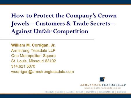 How to Protect the Company’s Crown Jewels – Customers & Trade Secrets – Against Unfair Competition William M. Corrigan, Jr. Armstrong Teasdale LLP One.