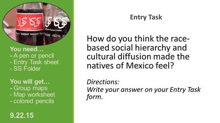 You need… - A pen or pencil - Entry Task sheet - SS Folder You will get… - Group maps - Map worksheet - colored pencils 9.22.15 Entry Task How do you think.