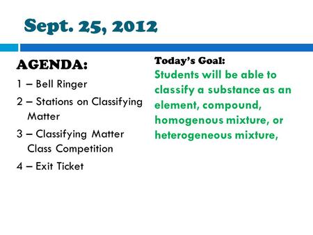 Sept. 25, 2012 AGENDA: 1 – Bell Ringer 2 – Stations on Classifying Matter 3 – Classifying Matter Class Competition 4 – Exit Ticket Today’s Goal: Students.