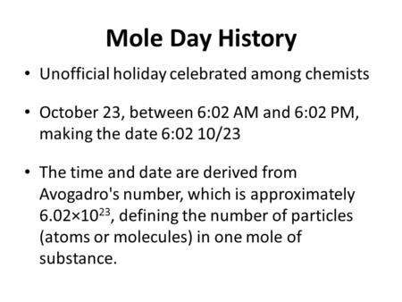 Mole Day History Unofficial holiday celebrated among chemists October 23, between 6:02 AM and 6:02 PM, making the date 6:02 10/23 The time and date are.