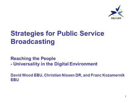 1 Strategies for Public Service Broadcasting Reaching the People - Universality in the Digital Environment David Wood EBU, Christian Nissen DR, and Franc.