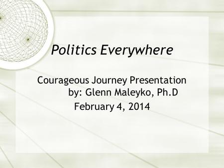 Politics Everywhere Courageous Journey Presentation by: Glenn Maleyko, Ph.D February 4, 2014.