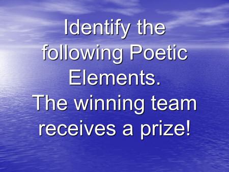 Identify the following Poetic Elements. The winning team receives a prize!