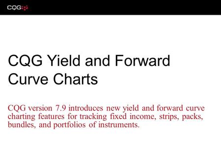 CQG version 7.9 introduces new yield and forward curve charting features for tracking fixed income, strips, packs, bundles, and portfolios of instruments.