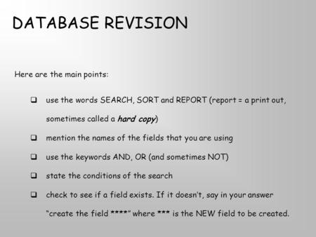 Here are the main points:  use the words SEARCH, SORT and REPORT (report = a print out, sometimes called a hard copy)  mention the names of the fields.