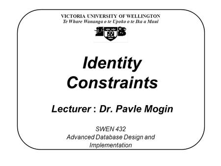 VICTORIA UNIVERSITY OF WELLINGTON Te Whare Wananga o te Upoko o te Ika a Maui SWEN 432 Advanced Database Design and Implementation Identity Constraints.