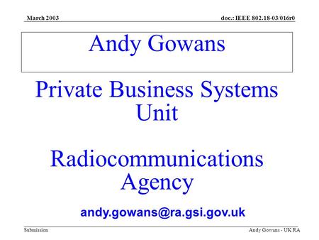 Doc.: IEEE 802.18-03/016r0 Submission March 2003 Andy Gowans - UK RA Andy Gowans Private Business Systems Unit Radiocommunications Agency