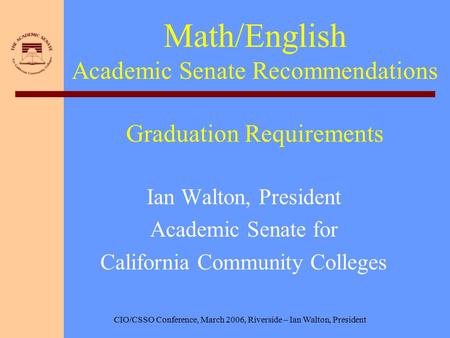 CIO/CSSO Conference, March 2006, Riverside – Ian Walton, President Math/English Academic Senate Recommendations Graduation Requirements Ian Walton, President.