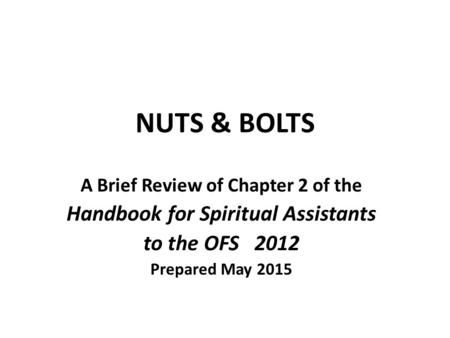 NUTS & BOLTS A Brief Review of Chapter 2 of the Handbook for Spiritual Assistants to the OFS 2012 Prepared May 2015.