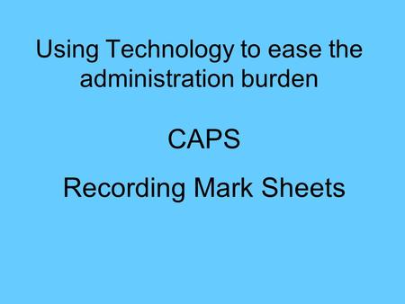 Using Technology to ease the administration burden CAPS Recording Mark Sheets.