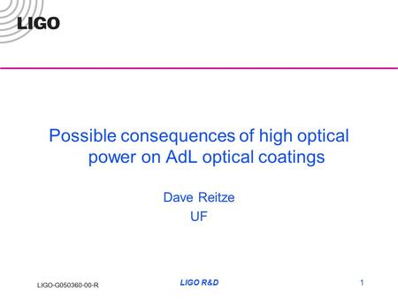 LIGO-G050360-00-R LIGO R&D1 Possible consequences of high optical power on AdL optical coatings Dave Reitze UF.