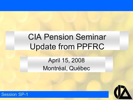 April 15, 2008 Montréal, Québec Session SP-1 CIA Pension Seminar Update from PPFRC.