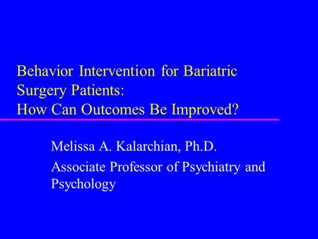 Behavior Intervention for Bariatric Surgery Patients: How Can Outcomes Be Improved? Melissa A. Kalarchian, Ph.D. Associate Professor of Psychiatry and.