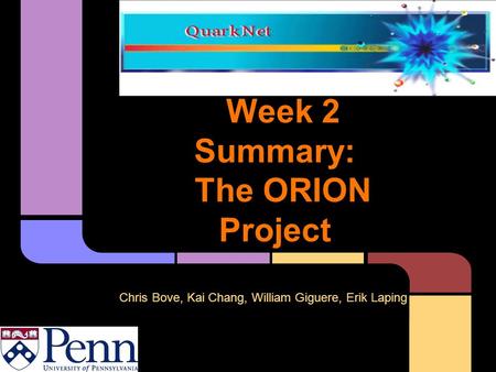 QuarkNet 2012 Week 2 Summary: The ORION Project Chris Bove, Kai Chang, William Giguere, Erik Laping.