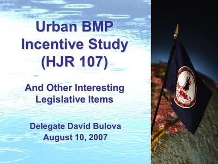 Urban BMP Incentive Study (HJR 107) And Other Interesting Legislative Items Delegate David Bulova August 10, 2007.