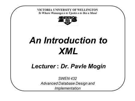 VICTORIA UNIVERSITY OF WELLINGTON Te Whare Wananga o te Upoko o te Ika a Maui SWEN 432 Advanced Database Design and Implementation An Introduction to XML.