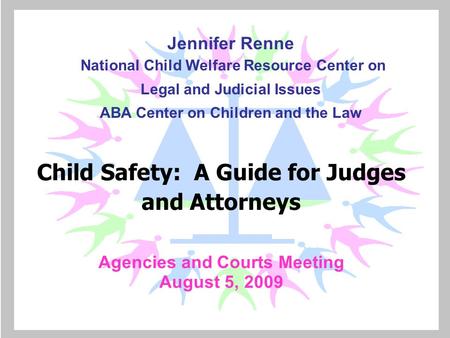 Child Safety: A Guide for Judges and Attorneys Agencies and Courts Meeting August 5, 2009 Jennifer Renne National Child Welfare Resource Center on Legal.