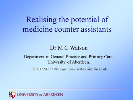 Realising the potential of medicine counter assistants Dr M C Watson Department of General Practice and Primary Care, University of Aberdeen. Tel: 01224.