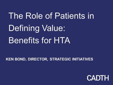 The Role of Patients in Defining Value: Benefits for HTA KEN BOND, DIRECTOR, STRATEGIC INITIATIVES.