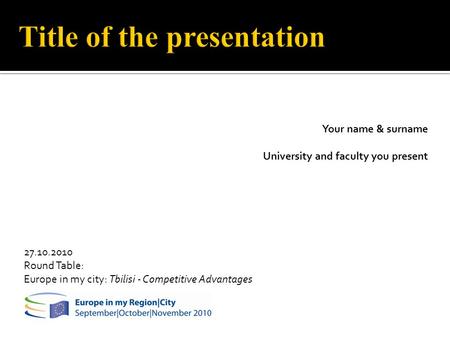 27.10.2010 Round Table: Europe in my city: Tbilisi - Competitive Advantages Your name & surname University and faculty you present.