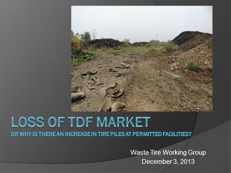 Waste Tire Working Group December 3, 2013.  The Problem: Increase in tires at registered facilities: ○ Processors pile up tires ○ Exceed bond ○ Decreasing.