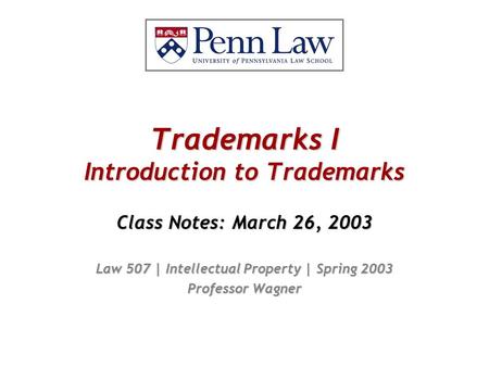 Trademarks I Introduction to Trademarks Class Notes: March 26, 2003 Law 507 | Intellectual Property | Spring 2003 Professor Wagner.