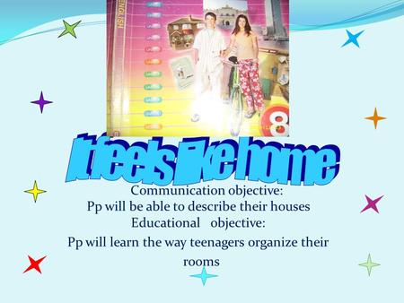 Communication objective: Pp will be able to describe their houses Educational objective: Pp will learn the way teenagers organize their rooms.