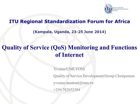 Quality of Service (QoS) Monitoring and Functions of Internet ITU Regional Standardization Forum for Africa (Kampala, Uganda, 23-25 June 2014) Yvonne UMUTONI.