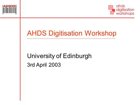 AHDS Digitisation Workshop University of Edinburgh 3rd April 2003.