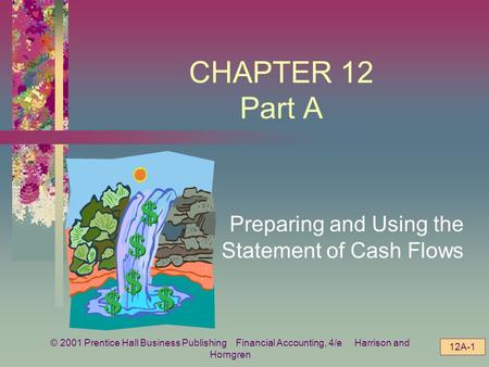 © 2001 Prentice Hall Business Publishing Financial Accounting, 4/e Harrison and Horngren 12A-1 CHAPTER 12 Part A Preparing and Using the Statement of Cash.