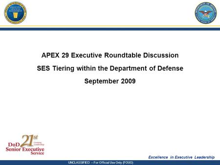 Excellence in Executive Leadership UNCLASSIFIED – For Official Use Only (FOUO) APEX 29 Executive Roundtable Discussion SES Tiering within the Department.