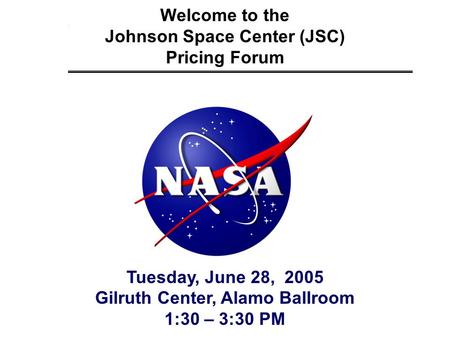 Welcome to the Johnson Space Center (JSC) Pricing Forum Tuesday, June 28, 2005 Gilruth Center, Alamo Ballroom 1:30 – 3:30 PM.