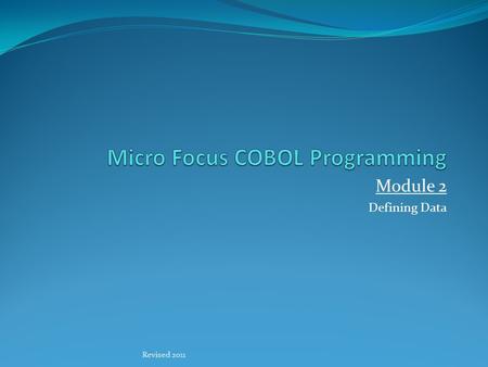 Module 2 Defining Data Revised 2011. Defining Data All definitions of data for COBOL takes place in the DATA DIVISION. All data defined are visible to.