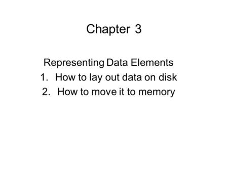 Chapter 3 Representing Data Elements 1.How to lay out data on disk 2.How to move it to memory.