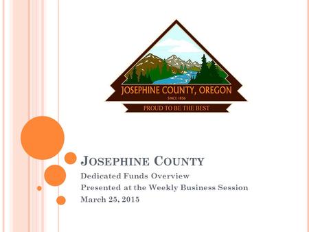 J OSEPHINE C OUNTY Dedicated Funds Overview Presented at the Weekly Business Session March 25, 2015.