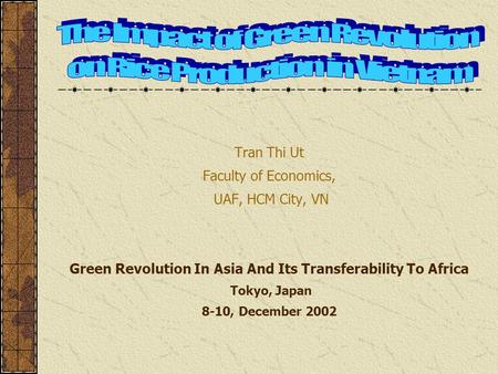 Tran Thi Ut Faculty of Economics, UAF, HCM City, VN Green Revolution In Asia And Its Transferability To Africa Tokyo, Japan 8-10, December 2002.