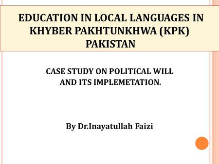 EDUCATION IN LOCAL LANGUAGES IN KHYBER PAKHTUNKHWA (KPK) PAKISTAN CASE STUDY ON POLITICAL WILL AND ITS IMPLEMETATION. By Dr.Inayatullah Faizi.