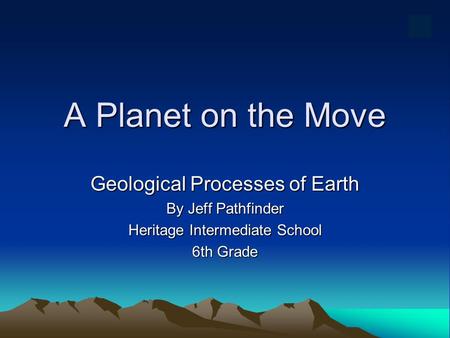 A Planet on the Move Geological Processes of Earth By Jeff Pathfinder Heritage Intermediate School 6th Grade.