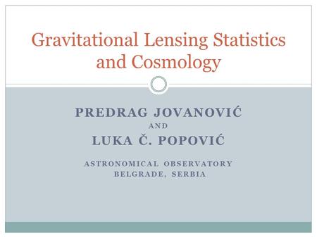 PREDRAG JOVANOVIĆ AND LUKA Č. POPOVIĆ ASTRONOMICAL OBSERVATORY BELGRADE, SERBIA Gravitational Lensing Statistics and Cosmology.