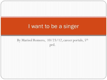 By Marisol Romero, 10/23/12, career portals, 5 th prd. I want to be a singer.