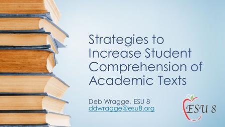 Strategies to Increase Student Comprehension of Academic Texts Deb Wragge, ESU 8