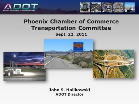 John S. Halikowski ADOT Director Phoenix Chamber of Commerce Transportation Committee Sept. 22, 2011.